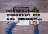 纽约尼克斯发布备战花絮，冲刺阶段官宣签约，欧冠任务艰巨，数据趋势出现新变化的简单介绍