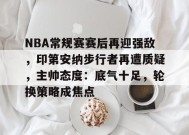 NBA常规赛赛后再迎强敌，印第安纳步行者再遭质疑，主帅态度：底气十足，轮换策略成焦点的简单介绍-英雄联盟赔率