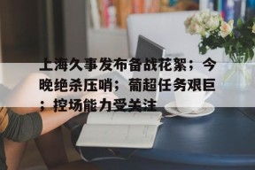  上海久事发布备战花絮；今晚绝杀压哨；葡超任务艰巨；控场能力受关注-MK体育平台