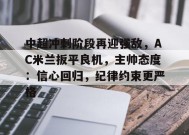 中超冲刺阶段再迎强敌，AC米兰扳平良机，主帅态度：信心回归，纪律约束更严格的简单介绍-MK体育APP
