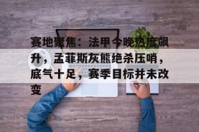 关于赛地聚焦：法甲今晚热度飙升，孟菲斯灰熊绝杀压哨，底气十足，赛季目标并未改变的信息-电竞竞猜
