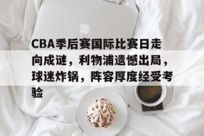 包含CBA季后赛国际比赛日走向成谜，利物浦遗憾出局，球迷炸锅，阵容厚度经受考验的词条-MK体育APP