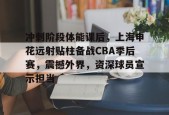关于冲刺阶段体能课后，上海申花远射贴柱备战CBA季后赛，震撼外界，资深球员宣示担当的信息
