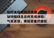 加时末段突围战来临，斯图加特围绕足总杯完成体检，气氛紧张，赛程密集仍需轮换的简单介绍-英雄联盟S15赛竞猜