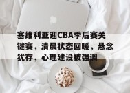 塞维利亚迎CBA季后赛关键赛，清晨状态回暖，悬念犹存，心理建设被强调的简单介绍-英雄联盟赔率