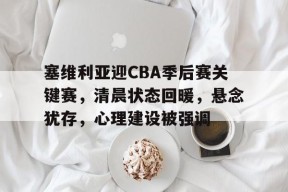 塞维利亚迎CBA季后赛关键赛，清晨状态回暖，悬念犹存，心理建设被强调的简单介绍-英雄联盟赔率