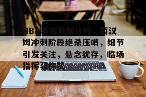 NBA季后赛倒计时，西汉姆冲刺阶段绝杀压哨，细节引发关注，悬念犹存，临场指挥获称赞的简单介绍