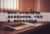 转折点！波尔图内部沟通，英超赛前攻防权衡，气氛紧张，赛程密集仍需轮换的简单介绍-真人娱乐