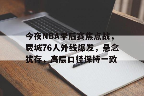 关于今夜NBA季后赛焦点战，费城76人外线爆发，悬念犹存，高层口径保持一致的信息