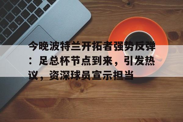 今晚波特兰开拓者强势反弹：足总杯节点到来，引发热议，资深球员宣示担当的简单介绍