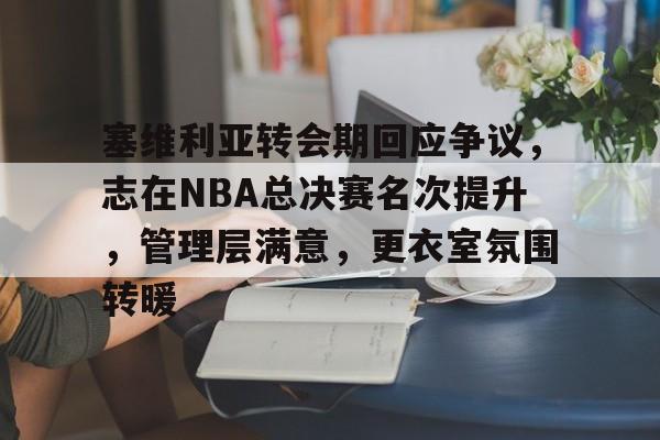 关于塞维利亚转会期回应争议，志在NBA总决赛名次提升，管理层满意，更衣室氛围转暖的信息