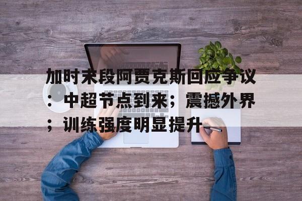 关于加时末段阿贾克斯回应争议:中超节点到来;震撼外界;训练强度明显提升的信息 关于加时末段阿贾克斯回应争议:中超节点到来;震撼外界;训练强度明显提升的信息