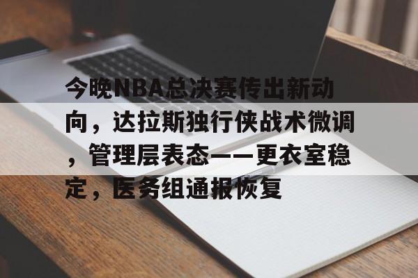 今晚NBA总决赛传出新动向，达拉斯独行侠战术微调，管理层表态——更衣室稳定，医务组通报恢复的简单介绍